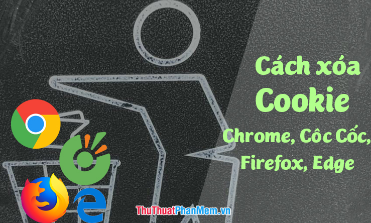 Cách xóa Cookie triệt để trên trình duyệt Cốc Cốc, Chrome, Edge, Firefox
