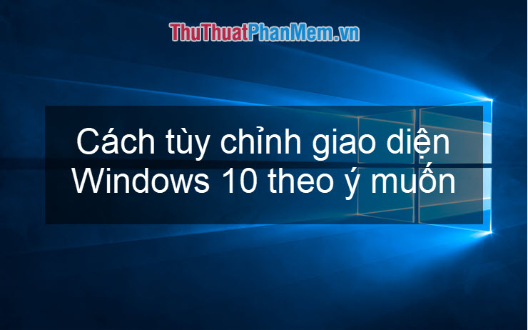 Dưới đây là cách tùy chỉnh giao diện Windows 10 theo ý thích của bạn.