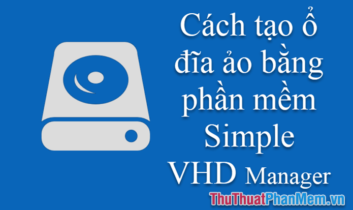 Cách tạo ổ đĩa ảo trên Windows bằng Simple VHD Manager