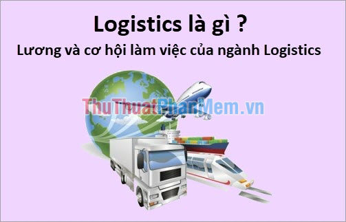 Logistics là gì?  Lương và cơ hội làm việc của ngành Logistics