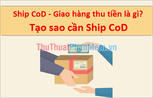 Ship CoD - Giao hàng thu tiền là gì? Tạo sao cần Ship CoD