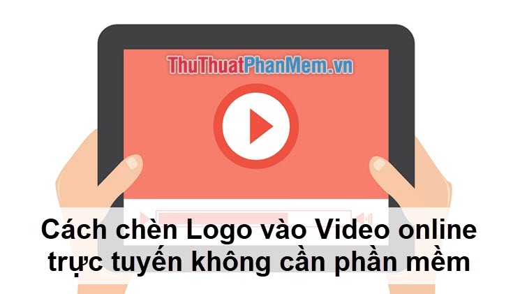 Chèn Logo vào Video Online Trực Tuyến Mà Không Cần Sử Dụng Phần Mềm