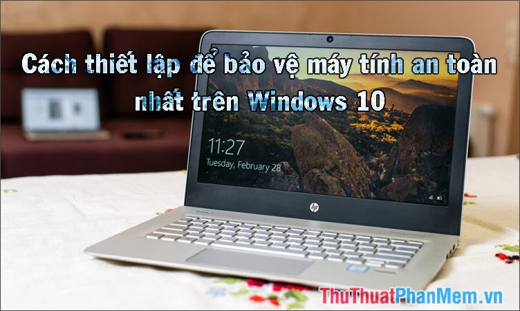 Cách thiết lập để bảo vệ máy tính an toàn nhất trên Windows 10