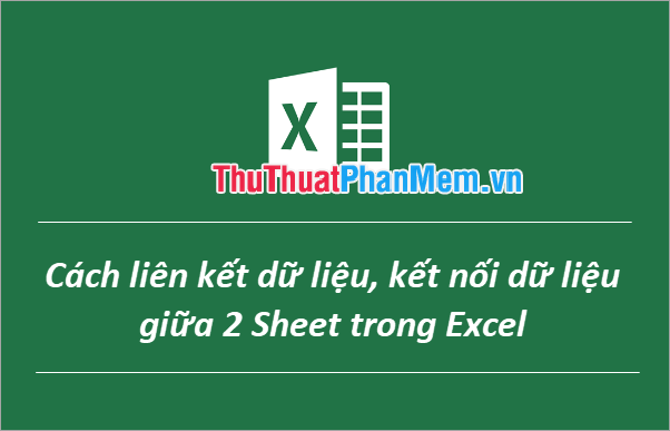 Cách liên kết dữ liệu kết nối dữ liệu giữa 2 Sheet trong Excel